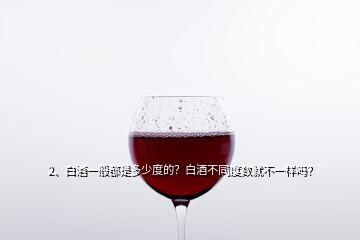 2、白酒一般都是多少度的？白酒不同度數(shù)就不一樣嗎？