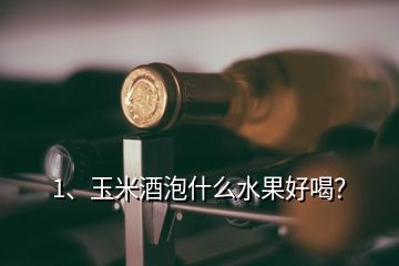 1、玉米酒泡什么水果好喝？