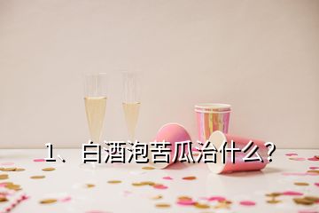 1、白酒泡苦瓜治什么？