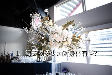 1、每天喝多少酒對(duì)身體有益？