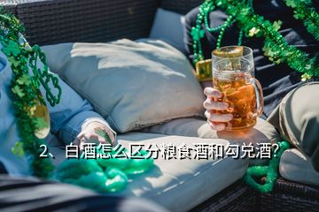 2、白酒怎么區(qū)分糧食酒和勾兌酒？