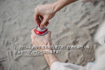 2、為什么人到中年喜歡喝白酒了呢？白酒的辣氣入喉，總會(huì)長(zhǎng)“哈”一口氣抹抹嘴才爽？