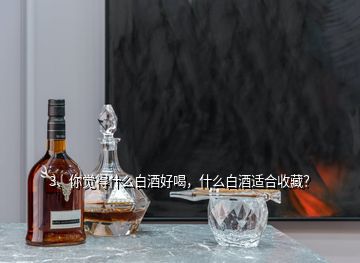 3、你覺得什么白酒好喝，什么白酒適合收藏？