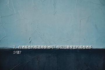 2、白酒醬香的都是糧食酒嗎？你見過最便宜的醬香酒多少錢？