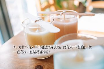 1、為什么有人喝白酒就渾身發(fā)熱，而有人一喝白酒，就一直發(fā)冷，且越喝越冷呢？