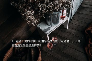 1、在老上海的時(shí)候，喝酒總習(xí)慣說(shuō)成“吃老酒”，上海的白酒發(fā)展史是怎樣的？