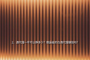 2、酒代理一年可以掙多少？做縣級的白酒代理賺錢嗎？