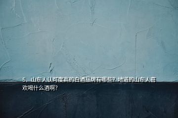 5、山東人認(rèn)可度高的白酒品牌有哪些？地道的山東人喜歡喝什么酒??？
