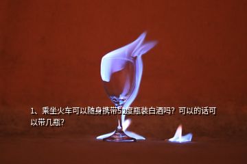 1、乘坐火車可以隨身攜帶52度瓶裝白酒嗎？可以的話可以帶幾瓶？