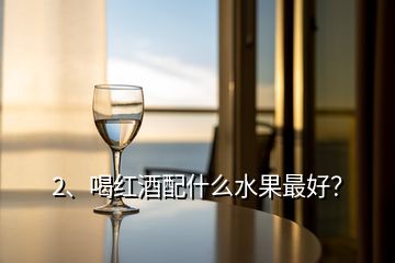 2、喝紅酒配什么水果最好？