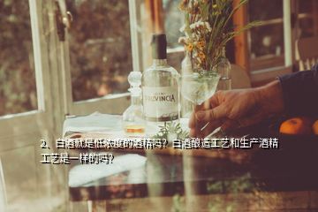 2、白酒就是低濃度的酒精嗎？白酒釀造工藝和生產(chǎn)酒精工藝是一樣的嗎？
