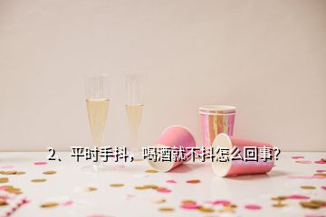 2、平時手抖，喝酒就不抖怎么回事？