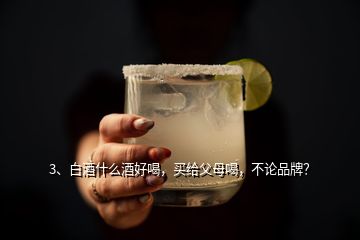 3、白酒什么酒好喝，買給父母喝，不論品牌？