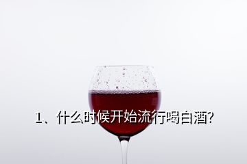 1、什么時候開始流行喝白酒？