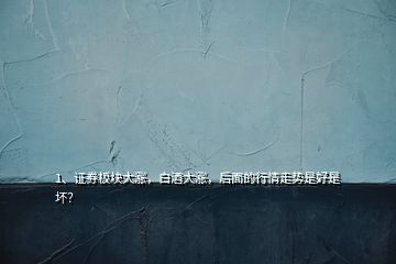 1、證券板塊大漲，白酒大漲，后面的行情走勢(shì)是好是壞？