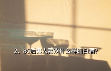 2、80后男人喜歡什么樣的白酒？