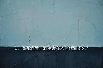 1、喝完酒后，酒精會(huì)在人體代謝多久？