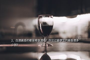 2、白酒醬香的都是糧食酒嗎？你見過最便宜的醬香酒多少錢？