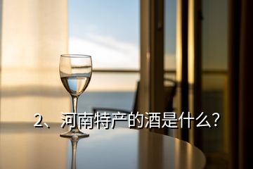 2、河南特產(chǎn)的酒是什么？