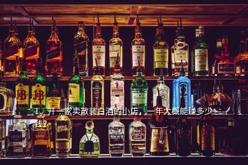 1、開一家賣散裝白酒的小店，一年大概能賺多少錢？