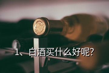 1、白酒買什么好呢？