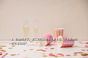 3、白酒喝多了，第二天特別難受還要上班，快速解酒的好方法有嗎？