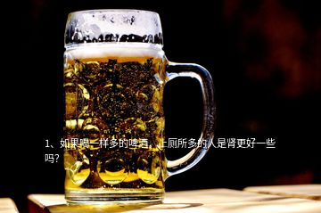 1、如果喝一樣多的啤酒，上廁所多的人是腎更好一些嗎？