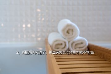 2、減肥期間喝酒了，第二天怎么吃體重才能不增加？