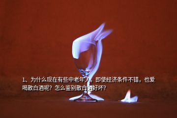 1、為什么現(xiàn)在有些中老年人，即使經(jīng)濟條件不錯，也愛喝散白酒呢？怎么鑒別散白酒好壞？