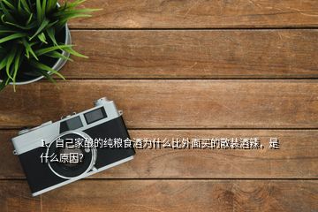 1、自己家釀的純糧食酒為什么比外面買的散裝酒辣，是什么原因？