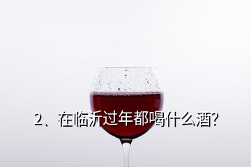 2、在臨沂過年都喝什么酒？