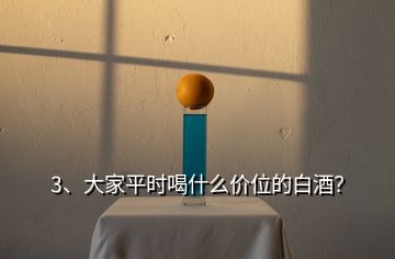 3、大家平時喝什么價位的白酒？