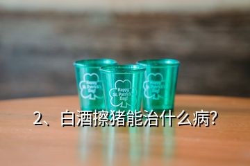 2、白酒擦豬能治什么病？