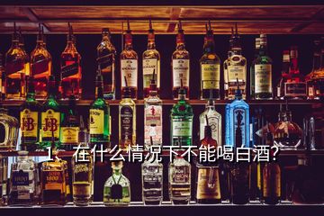 1、在什么情況下不能喝白酒？