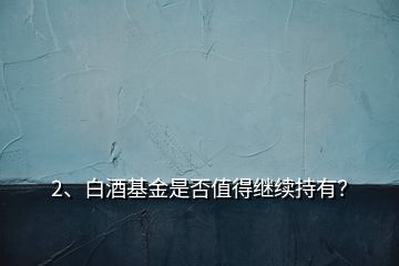 2、白酒基金是否值得繼續(xù)持有？