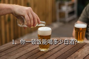 1、你一頓飯能喝多少白酒？