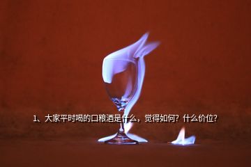 1、大家平時喝的口糧酒是什么，覺得如何？什么價位？