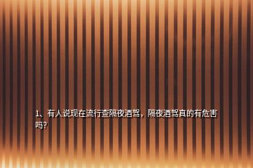 1、有人說現(xiàn)在流行查隔夜酒駕，隔夜酒駕真的有危害嗎？