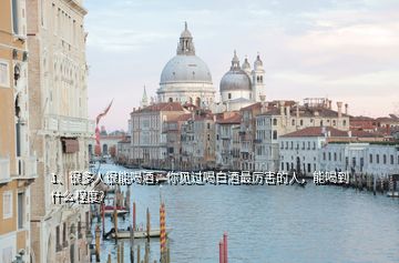 1、很多人很能喝酒，你見過喝白酒最厲害的人，能喝到什么程度?