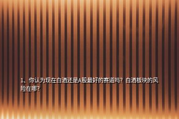 1、你認(rèn)為現(xiàn)在白酒還是A股最好的賽道嗎？白酒板塊的風(fēng)險(xiǎn)在哪？