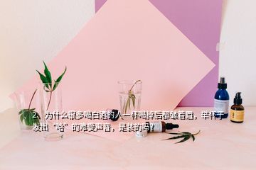 2、為什么很多喝白酒的人一杯喝掉后都皺著眉，舉杯子發(fā)出“哈”的難受聲音，是裝的嗎？