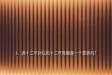 3、酒十二年封壇和十二年陳釀是一個意思嗎？