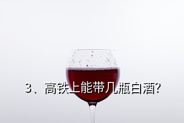 3、高鐵上能帶幾瓶白酒？