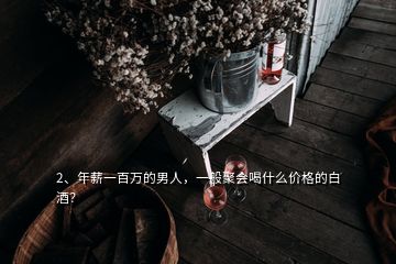 2、年薪一百萬的男人，一般聚會(huì)喝什么價(jià)格的白酒？