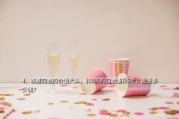 4、收藏白酒的價(jià)值大么，10000的白酒儲(chǔ)存5年，能漲多少錢(qián)？