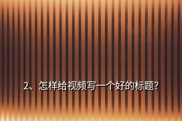 2、怎樣給視頻寫一個好的標(biāo)題？