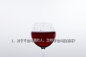 1、對于不會喝酒的人，怎樣學會喝白酒呢？