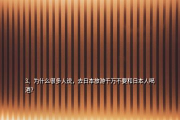 3、為什么很多人說(shuō)，去日本旅游千萬(wàn)不要和日本人喝酒？