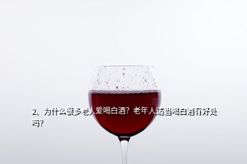 2、為什么很多老人愛喝白酒？老年人適當喝白酒有好處嗎？