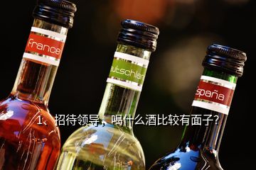 1、招待領(lǐng)導，喝什么酒比較有面子？